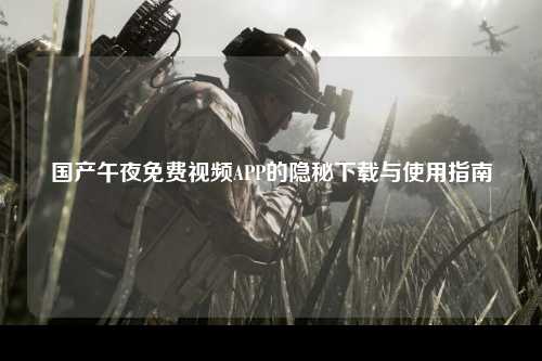 国产午夜免费视频APP的隐秘下载与使用指南