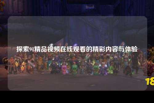 探索91精品视频在线观看的精彩内容与体验