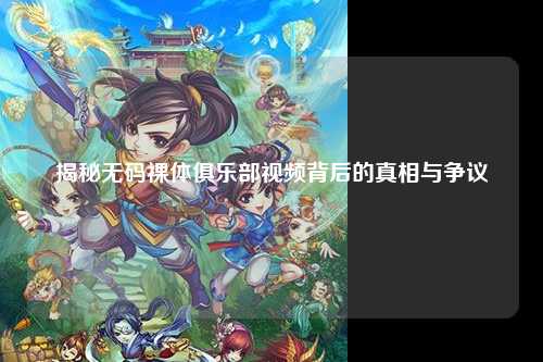 揭秘无码裸体俱乐部视频背后的真相与争议