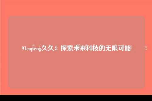 91copeng久久：探索未来科技的无限可能