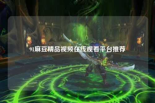 91麻豆精品视频在线观看平台推荐