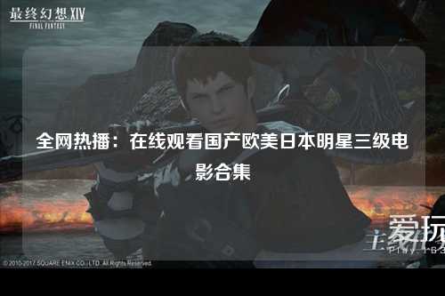 全网热播：在线观看国产欧美日本明星三级电影合集