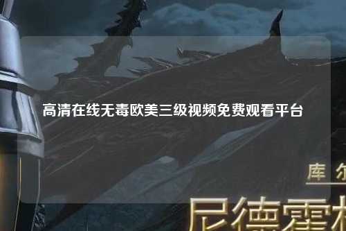 高清在线无毒欧美三级视频免费观看平台