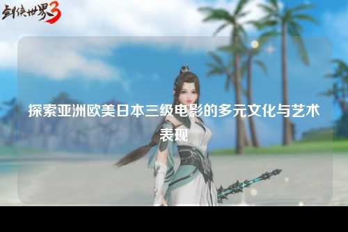探索亚洲欧美日本三级电影的多元文化与艺术表现