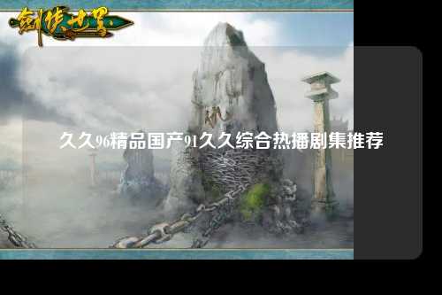 久久96精品国产91久久综合热播剧集推荐