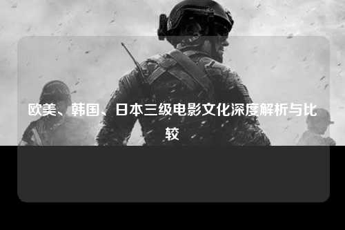 欧美、韩国、日本三级电影文化深度解析与比较