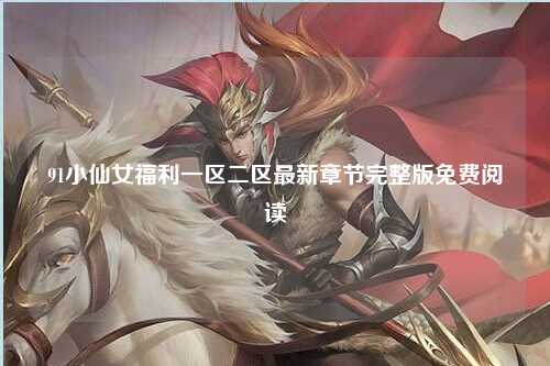91小仙女福利一区二区最新章节完整版免费阅读