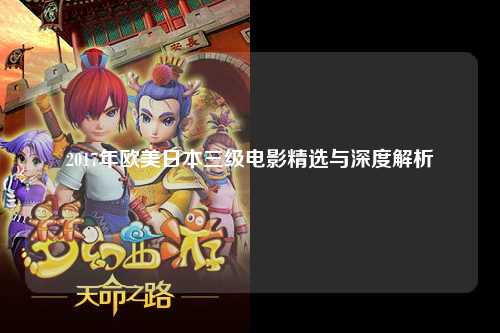 2017年欧美日本三级电影精选与深度解析