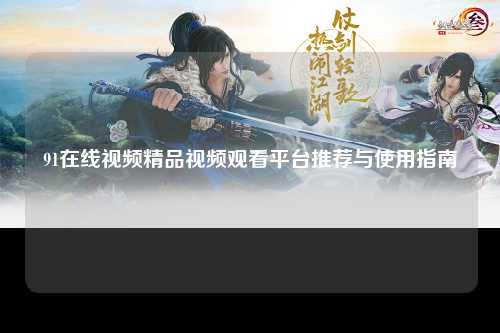 91在线视频精品视频观看平台推荐与使用指南