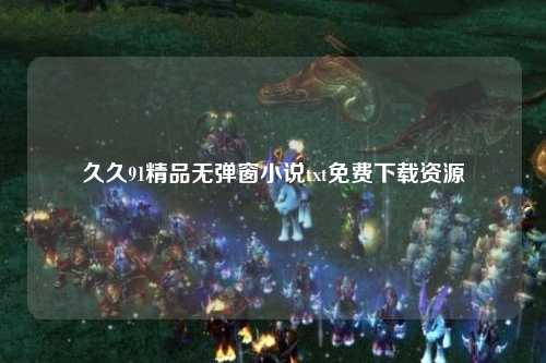 久久91精品无弹窗小说txt免费下载资源