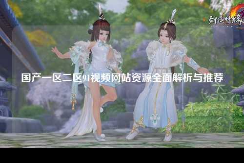国产一区二区91视频网站资源全面解析与推荐