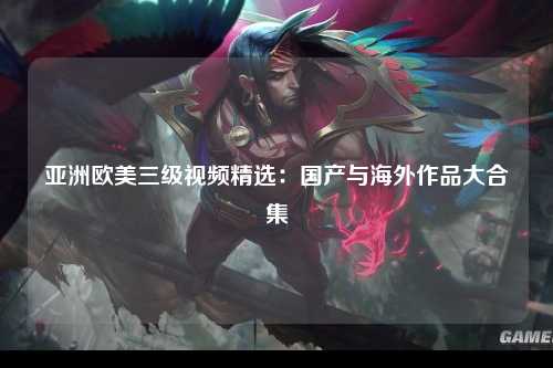 亚洲欧美三级视频精选：国产与海外作品大合集