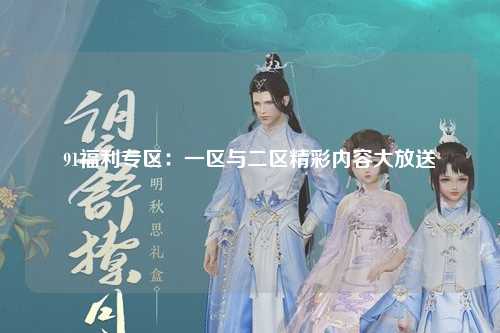 91福利专区：一区与二区精彩内容大放送
