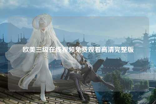 欧美三级在线视频免费观看高清完整版
