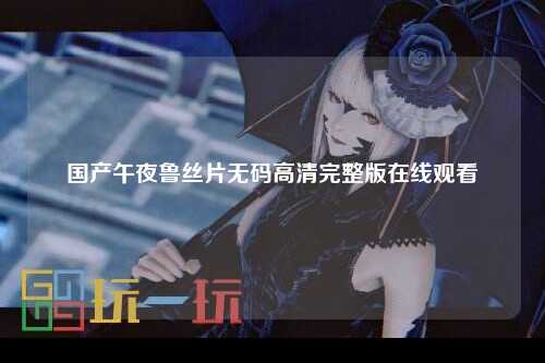 国产午夜鲁丝片无码高清完整版在线观看
