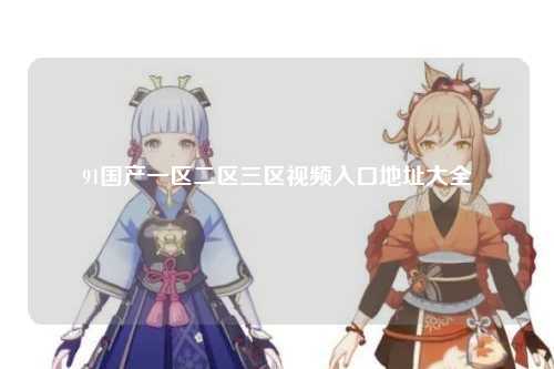 91国产一区二区三区视频入口地址大全