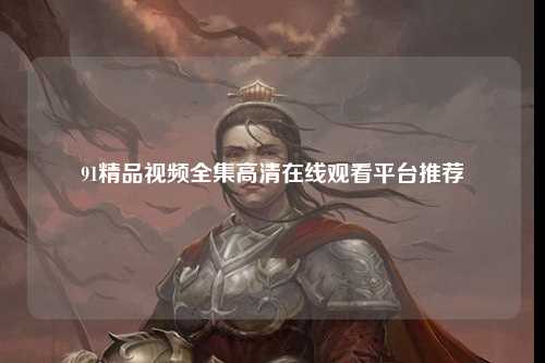 91精品视频全集高清在线观看平台推荐