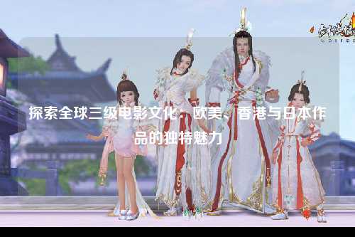 探索全球三级电影文化：欧美、香港与日本作品的独特魅力