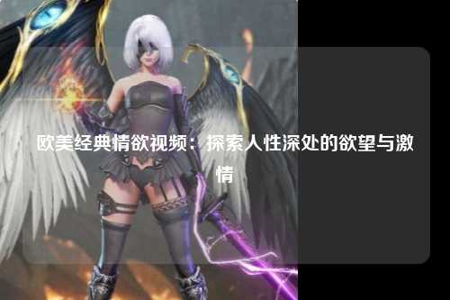 欧美经典情欲视频：探索人性深处的欲望与激情