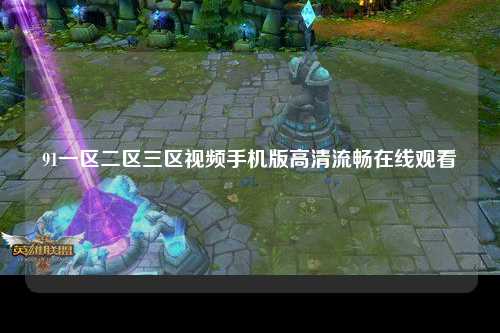 91一区二区三区视频手机版高清流畅在线观看
