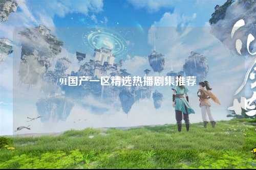 91国产一区精选热播剧集推荐
