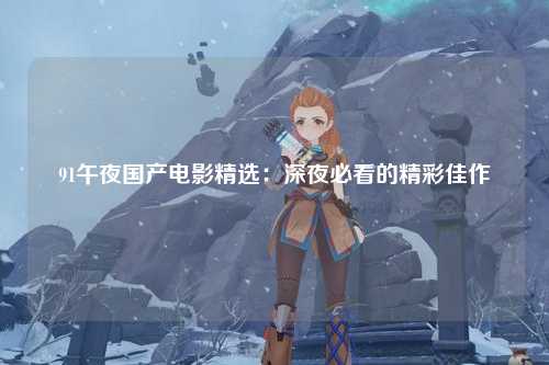 91午夜国产电影精选：深夜必看的精彩佳作