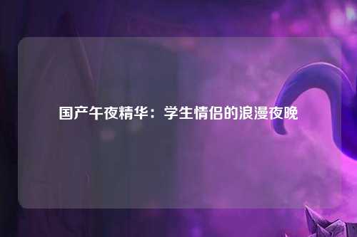 国产午夜精华：学生情侣的浪漫夜晚