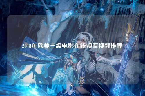 2018年欧美三级电影在线观看视频推荐