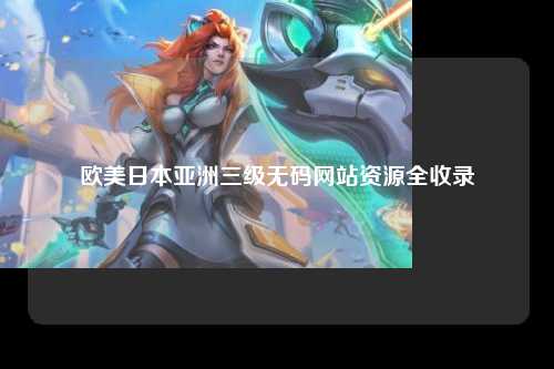 欧美日本亚洲三级无码网站资源全收录