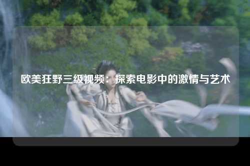 欧美狂野三级视频：探索电影中的激情与艺术