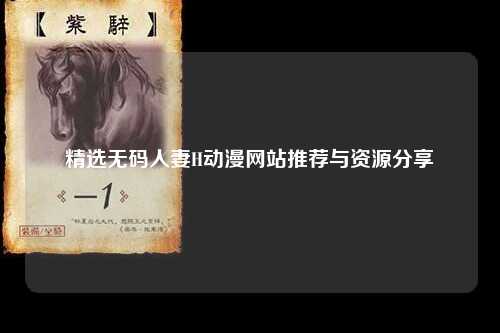 精选无码人妻H动漫网站推荐与资源分享