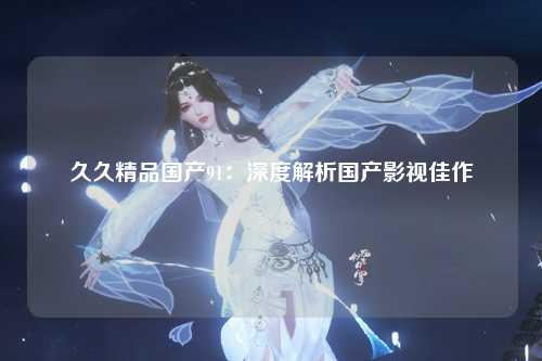 久久精品国产91：深度解析国产影视佳作