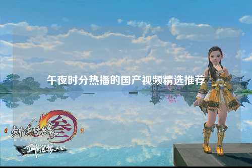 午夜时分热播的国产视频精选推荐