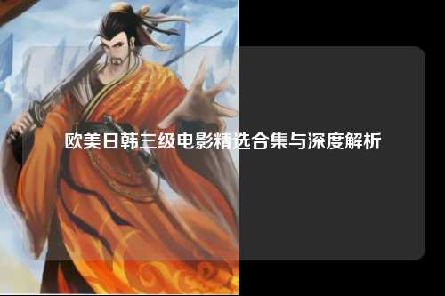 欧美日韩三级电影精选合集与深度解析