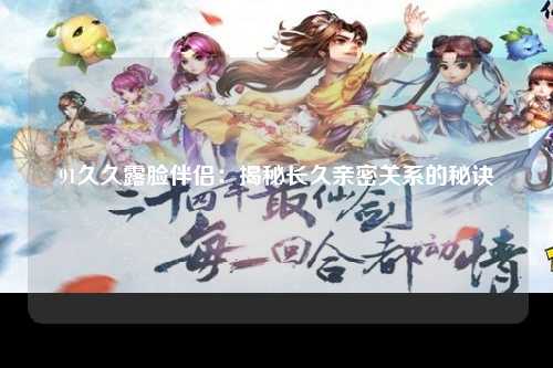 91久久露脸伴侣：揭秘长久亲密关系的秘诀