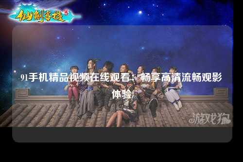 91手机精品视频在线观看：畅享高清流畅观影体验