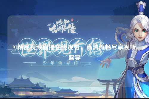 91精品视频直播在线观看，高清流畅尽享视听盛宴
