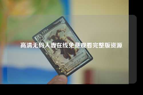 高清无码人妻在线免费观看完整版资源