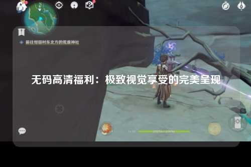 无码高清福利：极致视觉享受的完美呈现