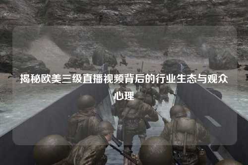 揭秘欧美三级直播视频背后的行业生态与观众心理