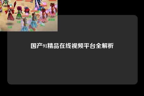 国产91精品在线视频平台全解析