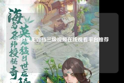 亚欧美无遮挡三级视频在线观看平台推荐