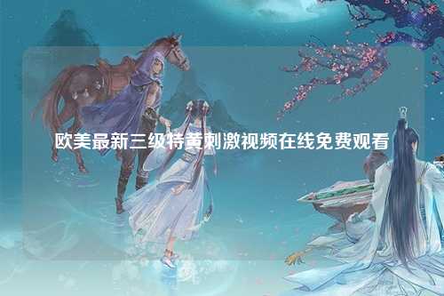 欧美最新三级特黄刺激视频在线免费观看
