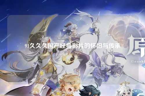 91久久久国产经典影片的怀旧与传承
