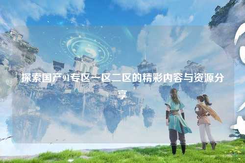 探索国产91专区一区二区的精彩内容与资源分享