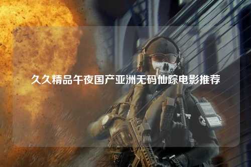 久久精品午夜国产亚洲无码仙踪电影推荐