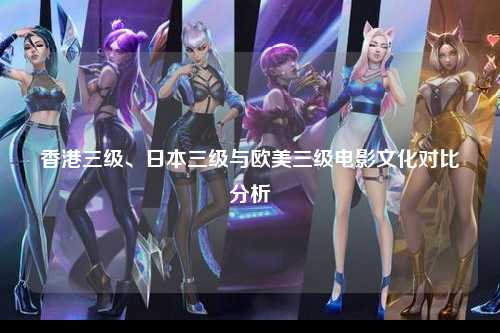 香港三级、日本三级与欧美三级电影文化对比分析