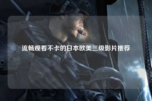 流畅观看不卡的日本欧美三级影片推荐