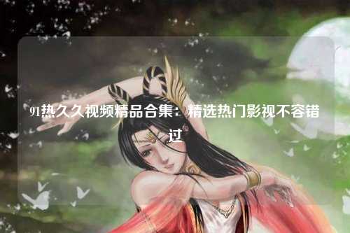 91热久久视频精品合集：精选热门影视不容错过