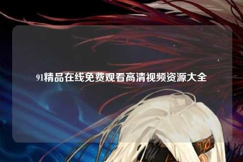 91精品在线免费观看高清视频资源大全